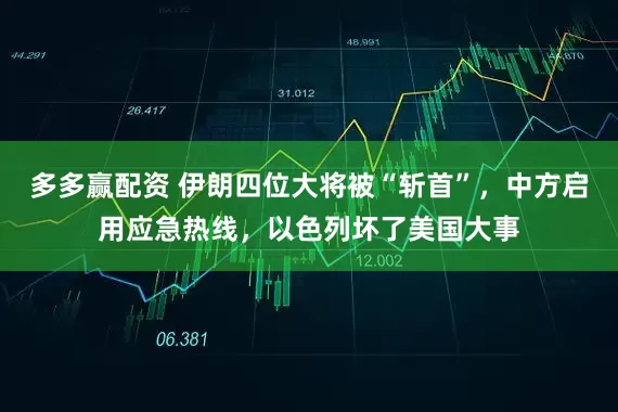 多多赢配资 伊朗四位大将被“斩首”，中方启用应急热线，以色列坏了美国大事