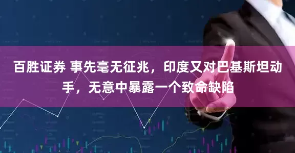 百胜证券 事先毫无征兆，印度又对巴基斯坦动手，无意中暴露一个致命缺陷