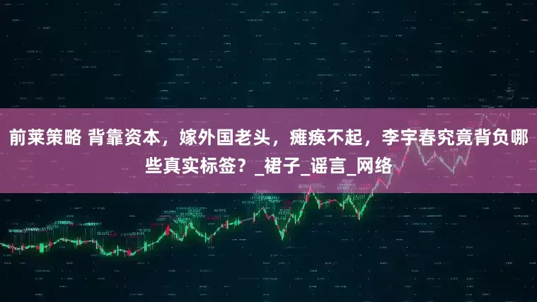 前莱策略 背靠资本，嫁外国老头，瘫痪不起，李宇春究竟背负哪些真实标签？_裙子_谣言_网络