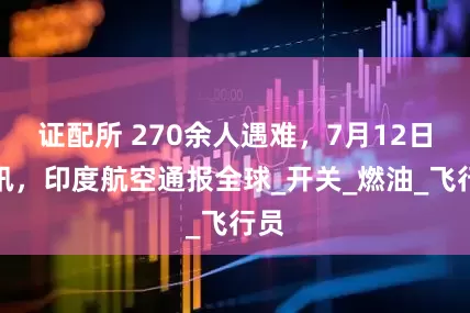 证配所 270余人遇难，7月12日特讯，印度航空通报全球_开关_燃油_飞行员