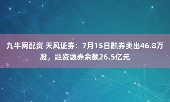 九牛网配资 天风证券：7月15日融券卖出46.8万股，融资融券余额26.5亿元