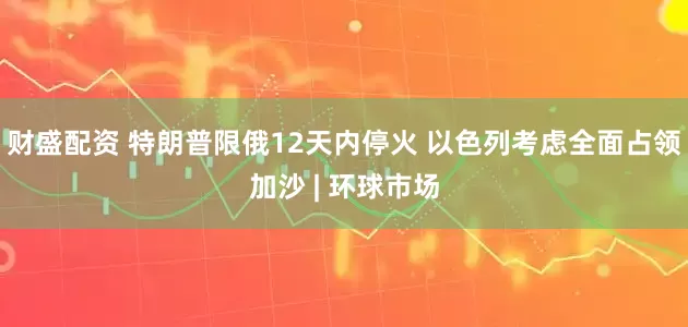 财盛配资 特朗普限俄12天内停火 以色列考虑全面占领加沙 | 环球市场