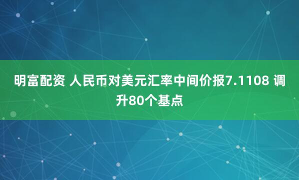 明富配资 人民币对美元汇率中间价报7.1108 调升80个基点