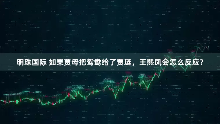 明珠国际 如果贾母把鸳鸯给了贾琏，王熙凤会怎么反应？