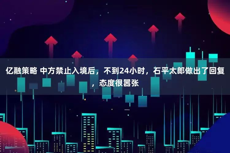 亿融策略 中方禁止入境后，不到24小时，石平太郎做出了回复，态度很嚣张