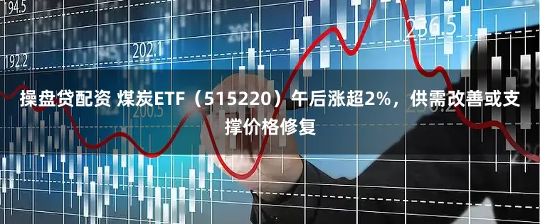 操盘贷配资 煤炭ETF（515220）午后涨超2%，供需改善或支撑价格修复