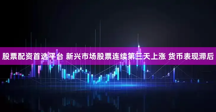 股票配资首选平台 新兴市场股票连续第三天上涨 货币表现滞后