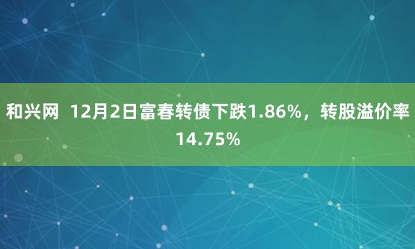 和兴网  12月2日富春转债下跌1.86%，转股溢价率14.75%
