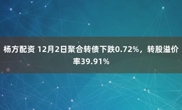 杨方配资 12月2日聚合转债下跌0.72%，转股溢价率39.91%