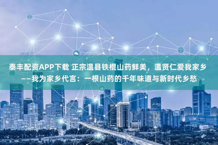 泰丰配资APP下载 正宗温县铁棍山药鲜美，温贤仁爱我家乡 ——我为家乡代言：一根山药的千年味道与新时代乡愁