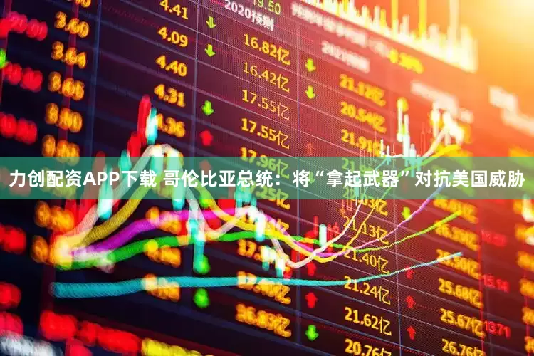 力创配资APP下载 哥伦比亚总统：将“拿起武器”对抗美国威胁