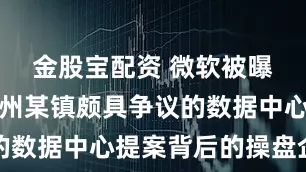 金股宝配资 微软被曝是密歇根州某镇颇具争议的数据中心提案背后的操盘企业