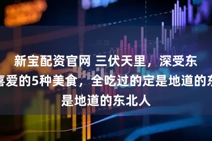 新宝配资官网 三伏天里，深受东北人喜爱的5种美食，全吃过的定是地道的东北人