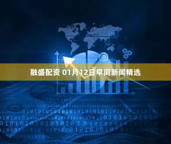 融盛配资 01月12日早间新闻精选
