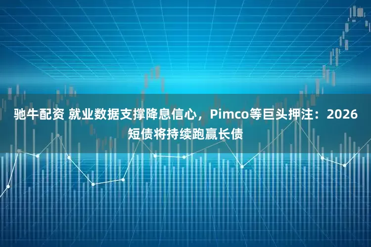驰牛配资 就业数据支撑降息信心，Pimco等巨头押注：2026短债将持续跑赢长债