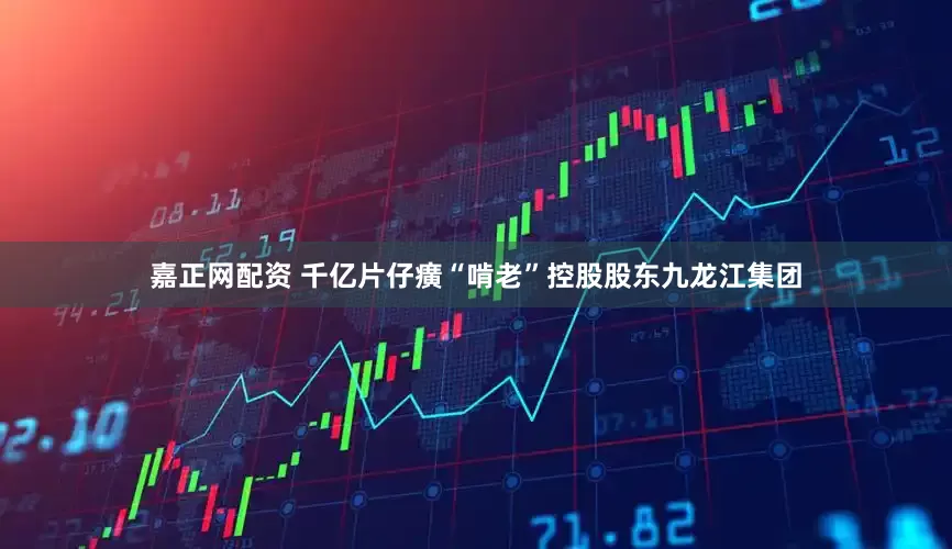 嘉正网配资 千亿片仔癀“啃老”控股股东九龙江集团