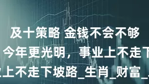 及十策略 金钱不会不够用的属相，今年更光明，事业上不走下坡路_生肖_财富_发展