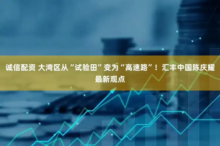 诚信配资 大湾区从“试验田”变为“高速路”！汇丰中国陈庆耀最新观点
