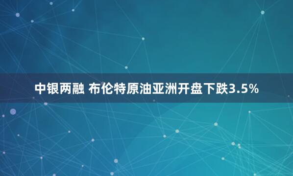 中银两融 布伦特原油亚洲开盘下跌3.5%